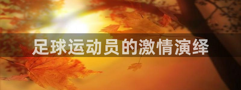 米兰体育官方集团官网:足球运动员的激情演绎