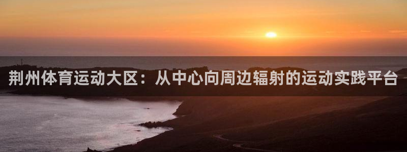 米兰体育官方正版app娱乐下载:荆州体育运动大区:从中心向周