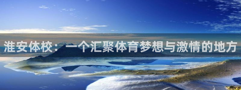 米兰体育官方正版app集团简介:淮安体校:一个汇聚体育梦想与